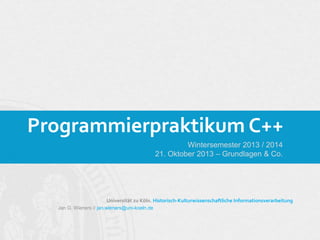 Programmierpraktikum C++
Wintersemester 2013 / 2014
21. Oktober 2013 – Grundlagen & Co.

Universität zu Köln. Historisch-Kulturwissenschaftliche Informationsverarbeitung
Jan G. Wieners // jan.wieners@uni-koeln.de

 