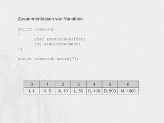 Zusammenfassen von Variablen
Struct roemisch
{
char roemischeZiffer;
int arabischerWert;
};
struct roemisch werte[7];

0

1

2

3

I, 1

V, 5

X, 10

L, 50

4

5

C, 100 D, 500

6
M, 1000

 