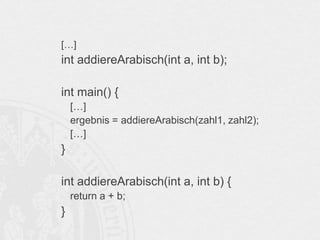 […]

int addiereArabisch(int a, int b);
int main() {
[…]
ergebnis = addiereArabisch(zahl1, zahl2);
[…]

}

int addiereArabisch(int a, int b) {
return a + b;

}

 