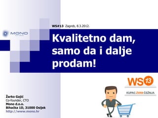 WS#13 Zagreb, 8.3.2012.



                           Kvalitetno dam,
                           samo da i dalje
                           prodam!

Žarko Gajić
Co-founder, CTO
Mono d.o.o.
Bihaćka 1D, 31000 Osijek
http://www.mono.hr
 
