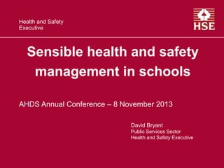 Health and Safety
Executive

Sensible health and safety
management in schools
AHDS Annual Conference – 8 November 2013
David Bryant
Public Services Sector
Health and Safety Executive

 