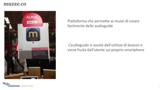 3
muzze.co
Piattaforma che permette ai musei di creare
facilmente delle audioguide
L’audioguida si avvale dell’utilizzo di beacon e
viene fruita dall’utente sul proprio smartphone
 