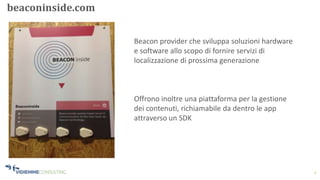 4
beaconinside.com
Beacon provider che sviluppa soluzioni hardware
e software allo scopo di fornire servizi di
localizzazione di prossima generazione
Offrono inoltre una piattaforma per la gestione
dei contenuti, richiamabile da dentro le app
attraverso un SDK
 