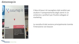 5
datasnap.io
L’idea di base è di raccogliere dati analitici per
studiare il comportamento degli utenti in un
ambiente e profilarli per finalità collegate al
marketing
La raccolta di dati avviene principalmente tramite
l’interazione con beacon
 