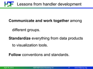 Lessons from handler development

Communicate and work together among
different groups.
Standardize everything from data products
to visualization tools.
Follow conventions and standards.

April 18, 2012

HDF/HDF-EOS Workshop XV

17

www.hdfgroup.org

 