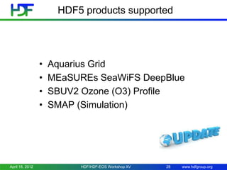 HDF5 products supported

•
•
•
•

April 18, 2012

Aquarius Grid
MEaSUREs SeaWiFS DeepBlue
SBUV2 Ozone (O3) Profile
SMAP (Simulation)

HDF/HDF-EOS Workshop XV

28

www.hdfgroup.org

 