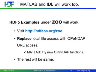MATLAB and IDL will work too.

HDF5 Examples under zoo will work.
• Visit http://hdfeos.org/zoo
• Replace local file access with OPeNDAP
URL access.
 MATLAB: Try new OPeNDAP functions.

• The rest will be same.
April 18, 2012

HDF/HDF-EOS Workshop XV

39

www.hdfgroup.org

 