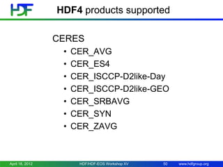 HDF4 products supported
CERES
•
•
•
•
•
•
•

April 18, 2012

CER_AVG
CER_ES4
CER_ISCCP-D2like-Day
CER_ISCCP-D2like-GEO
CER_SRBAVG
CER_SYN
CER_ZAVG

HDF/HDF-EOS Workshop XV

50

www.hdfgroup.org

 