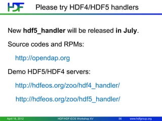 Please try HDF4/HDF5 handlers
New hdf5_handler will be released in July.
Source codes and RPMs:
http://opendap.org
Demo HDF5/HDF4 servers:
http://hdfeos.org/zoo/hdf4_handler/
http://hdfeos.org/zoo/hdf5_handler/
April 18, 2012

HDF/HDF-EOS Workshop XV

56

www.hdfgroup.org

 