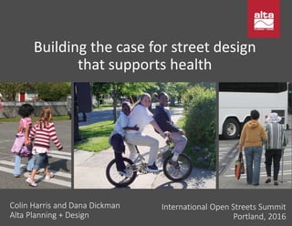 Building the case for street design
that supports health
Colin Harris and Dana Dickman
Alta Planning + Design
International Open Streets Summit
Portland, 2016
 