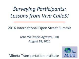 Surveying Participants:
Lessons from Viva CalleSJ
2016 International Open Street Summit
Asha Weinstein Agrawal, PhD
August 18, 2016
Mineta Transportation Institute
 