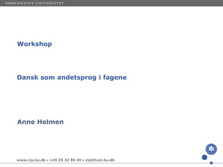 www.cip.ku.dk  +45 35 32 86 39  cip@hum.ku.dk
Anne Holmen
Workshop
Dansk som andetsprog i fagene
 
