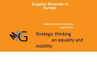 Supplier Diversity in
      Europe



      Integrating Cities Conference
                     9 March 2012


  Strategic thinking
          on equality and
  mobility
 