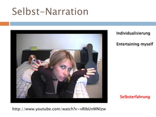 Individualisierung
Selbsterfahrung
Entertaining myself
Selbst-Narration
http://www.youtube.com/watch?v=vRIbUnMNlzw
 