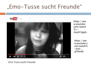 „Emo-Tusse sucht Freunde“
https://ww
w.youtube.
com/watch
?v=-
4eaUY3gJck
https://ww
w.youtube.c
om/watch?v
=KnL-
gTfIm0E
 