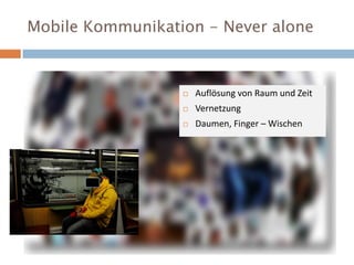 Mobile Kommunikation - Never alone
 Auflösung von Raum und Zeit
 Vernetzung
 Daumen, Finger – Wischen
 