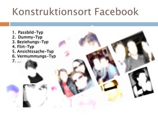 Konstruktionsort Facebook
1. Passbild-Typ
2. Dummy-Typ
3. Beziehungs-Typ
4. Flirt-Typ
5. Ansichtssache-Typ
6. Vermummungs-Typ
7. …
 
