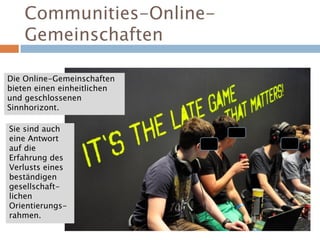 Communities-Online-
Gemeinschaften
Die Online-Gemeinschaften
bieten einen einheitlichen
und geschlossenen
Sinnhorizont.
Sie sind auch
eine Antwort
auf die
Erfahrung des
Verlusts eines
beständigen
gesellschaft-
lichen
Orientierungs-
rahmen.
 
