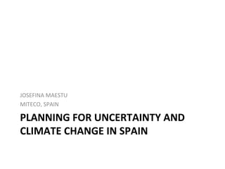 PLANNING	FOR	UNCERTAINTY	AND	
CLIMATE	CHANGE	IN	SPAIN	
	
JOSEFINA	MAESTU	
MITECO,	SPAIN	
 