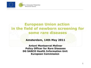 European Union action  in the field of newborn screening for some rare diseases Amsterdam, 14th May 2011   Antoni Montserrat Moliner Policy Officer for Rare Diseases DG SANCO Health Information Unit  European Commission  
