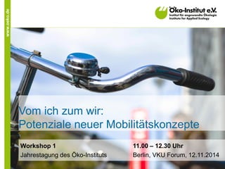 www.oeko.de 
Vom ich zum wir: Potenziale neuer Mobilitätskonzepte 
Workshop 1 11.00 – 12.30 Uhr 
Jahrestagung des Öko-Instituts Berlin, VKU Forum, 12.11.2014  