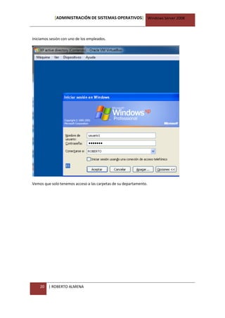 [ADMINISTRACIÓN DE SISTEMAS OPERATIVOS] Windows Server 2008



Iniciamos sesión con uno de los empleados.




Vemos que solo tenemos acceso a las carpetas de su departamento.




    20   | ROBERTO ALMENA
 