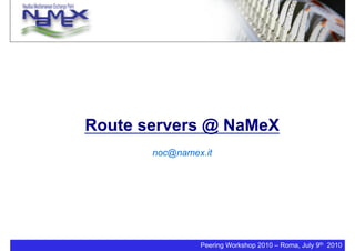 Peering Workshop 2010 – Roma, July 9th 2010
Route servers @ NaMeX
noc@namex.it
 