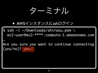 • AWS                 ssh
$ ssh -i ~/Downloads/shirasu.pem 
  ec2-user@ec2-****.compute-1.amazonaws.com
…
Are you sure you want to continue connecting
(yes/no)? yes




                     33
 