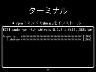 • rpm                 shirasu
EC2$ sudo rpm -ivh shirasu-0.1.2-1.fc14.i386.rpm

Preparing... ########################################### [100%]
   1:shirasu ########################################### [100%]




                               39
 
