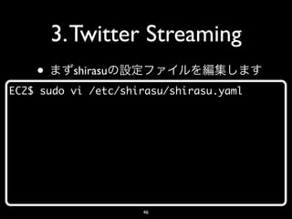 3. Twitter Streaming
    •     shirasu
EC2$ sudo vi /etc/shirasu/shirasu.yaml




                     46
 