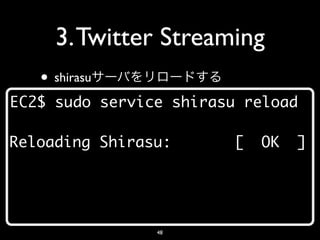 3. Twitter Streaming
   • shirasu
EC2$ sudo service shirasu reload

Reloading Shirasu:      [   OK   ]




                48
 