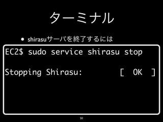 • shirasu
EC2$ sudo service shirasu stop

Stopping Shirasu:       [   OK   ]




                50
 