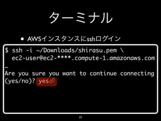 • AWS                 ssh
$ ssh -i ~/Downloads/shirasu.pem 
  ec2-user@ec2-****.compute-1.amazonaws.com
…
Are you sure you...