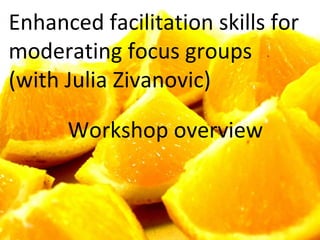 Enhanced facilitation skills for  moderating focus groups  (with Julia Zivanovic)  Workshop overview 