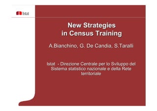 New Strategies
       in Census Training
 A.Bianchino, G. De Candia, S.Taralli


Istat - Direzione Centrale per lo Sviluppo del
   Sistema statistico nazionale e della Rete
                   territoriale
 
