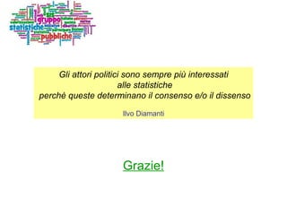 Grazie! Gli attori politici sono sempre più interessati alle statistiche perchè queste determinano il consenso e/o il dissenso Ilvo Diamanti 