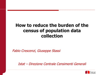 Livorno, 13 maggio 2010 How to reduce the burden of the census of population data collection Fabio Crescenzi, Giuseppe Stassi Istat – Direzione Centrale Censimenti Generali 