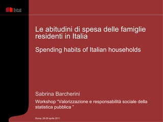 Sabrina Barcherini Workshop “Valorizzazione e responsabilità sociale della statistica pubblica  ” Le abitudini di spesa delle famiglie residenti in Italia  Spending habits of Italian households Roma, 28-29 aprile 2011 