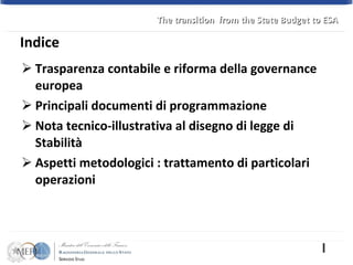 Trasparenza contabile e riforma della governance europea Principali documenti di programmazione Nota tecnico-illustrativa al disegno di legge di Stabilità Aspetti metodologici : trattamento di particolari operazioni  Indice The transition  from the State Budget to ESA 