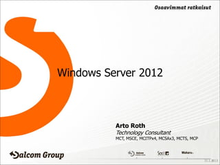 Windows Server 2012



          Arto Roth
          Technology Consultant
          MCT, MSCE, MCITPx4, MCSAx3, MCTS, MCP




                                                  31.1.2013
                                                       1
 