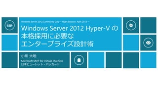Windows Server 2012 Community Day ～ Night Session, April 2013 ～
Windows Server 2012 Hyper-V の
本格採用に必要な
エンタープライズ設計術
小川 大地
Microsoft MVP for Virtual Machine
日本ヒューレット・パッカード
 