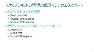 スナップショットの管理と仮想マシンのエクスポート
• スナップショットの管理
• Checkpoint-VM
• Restore-VMSnapshot
• Remove-VMSnapshot

• 仮想マシンのエクスポート / インポート
• Import-VM
• Export-VM
• Export-VMSnapshot

37

 