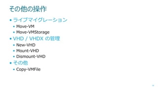 その他の操作
• ライブマイグレーション
• Move-VM
• Move-VMStorage

• VHD / VHDX の管理
• New-VHD
• Mount-VHD
• Dismount-VHD

• その他
• Copy-VMFile

39

 