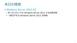 本日の環境
• Windows Server 2012 R2
• 多くのコマンドは Windows Server 2012 でも利用可能
• 一部のデモは Windows Server 2012 を併用

5

 