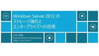 Windows Server 2012 の
ストレージ強化と
エンタープライズへの活用
小川 大地
Microsoft MVP for Virtual Machine
日本ヒューレット・パッカード
 