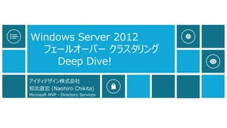 Windows Server 2012
フェールオーバー クラスタリング
Deep Dive!
アイティデザイン株式会社
知北直宏 (Naohiro Chikita)
Microsoft MVP - Directory Services
 