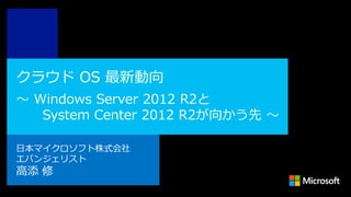 クラウド OS 最新動向
～ Windows Server 2012 R2と
System Center 2012 R2が向かう先 ～
日本マイクロソフト株式会社
エバンジェリスト

高添 修

 