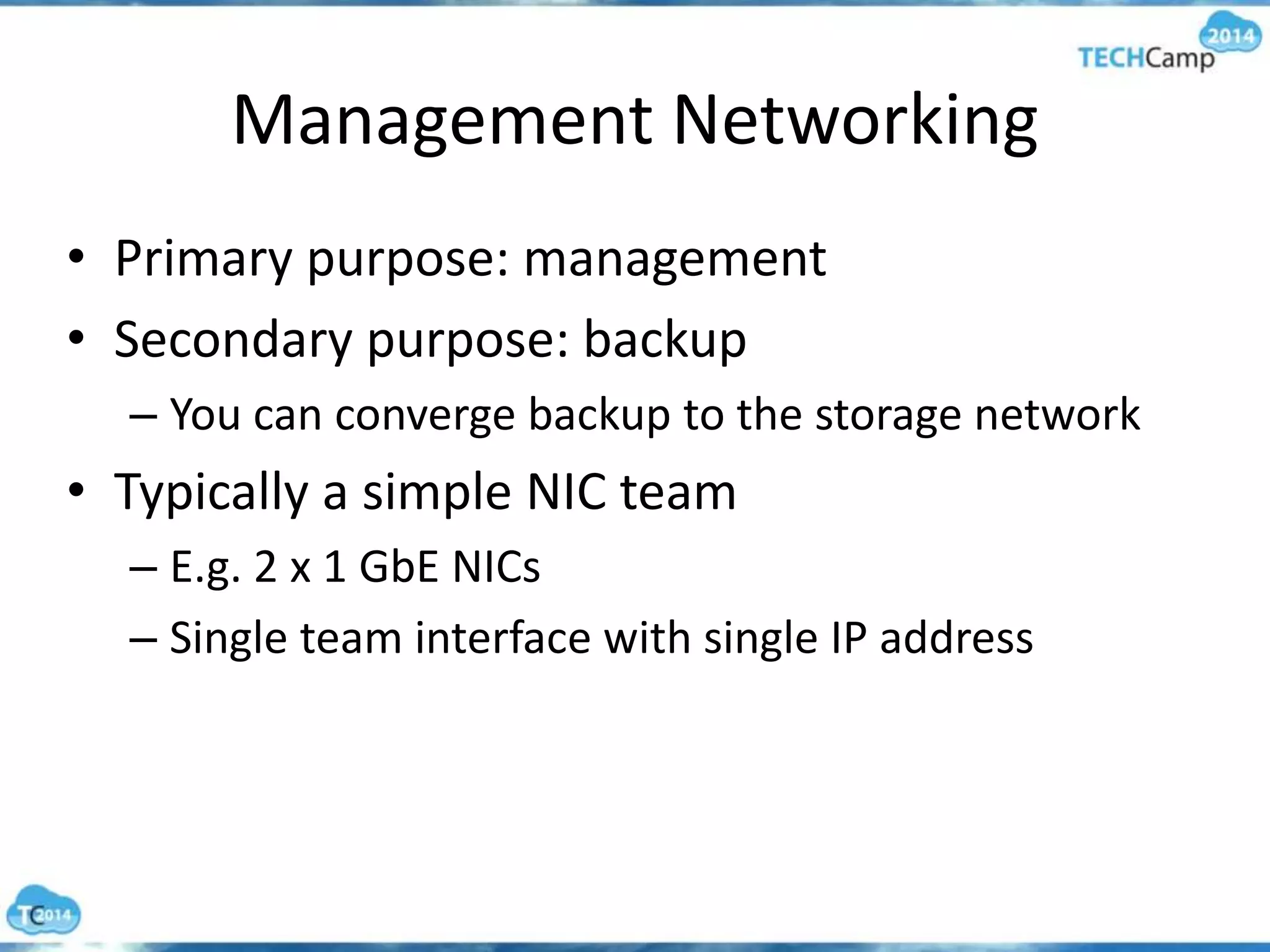 Management Networking
• Primary purpose: management
• Secondary purpose: backup
– You can converge backup to the storage network
• Typically a simple NIC team
– E.g. 2 x 1 GbE NICs
– Single team interface with single IP address
 