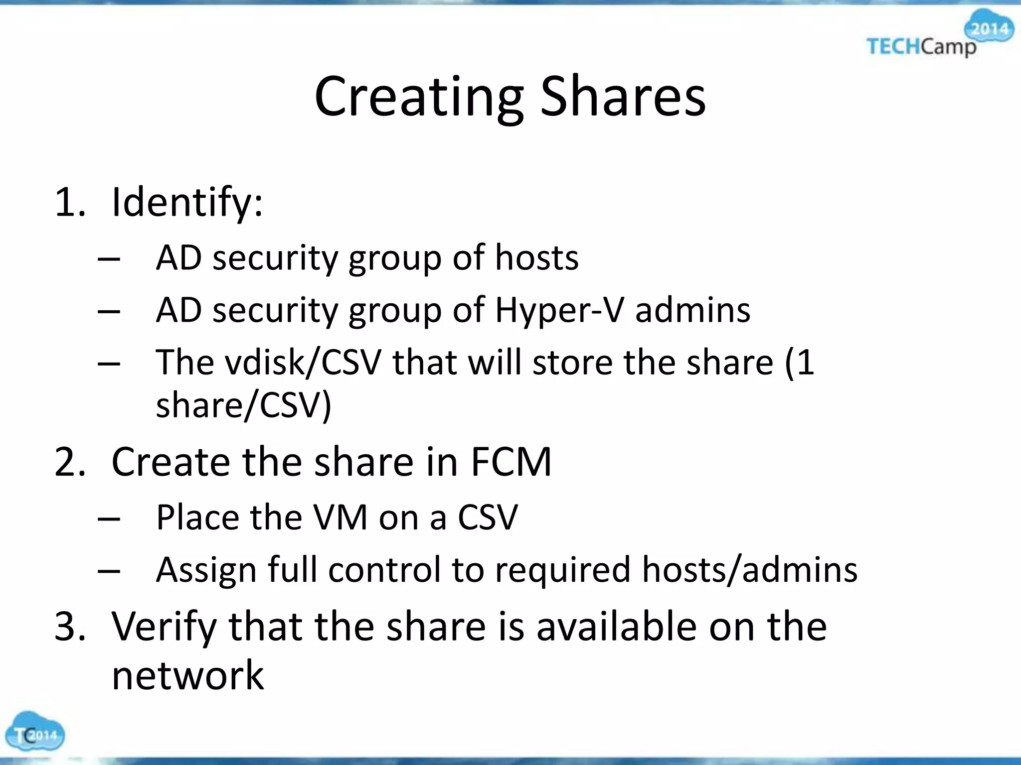 Creating Shares
1. Identify:
– AD security group of hosts
– AD security group of Hyper-V admins
– The vdisk/CSV that will store the share (1
share/CSV)
2. Create the share in FCM
– Place the VM on a CSV
– Assign full control to required hosts/admins
3. Verify that the share is available on the
network
 