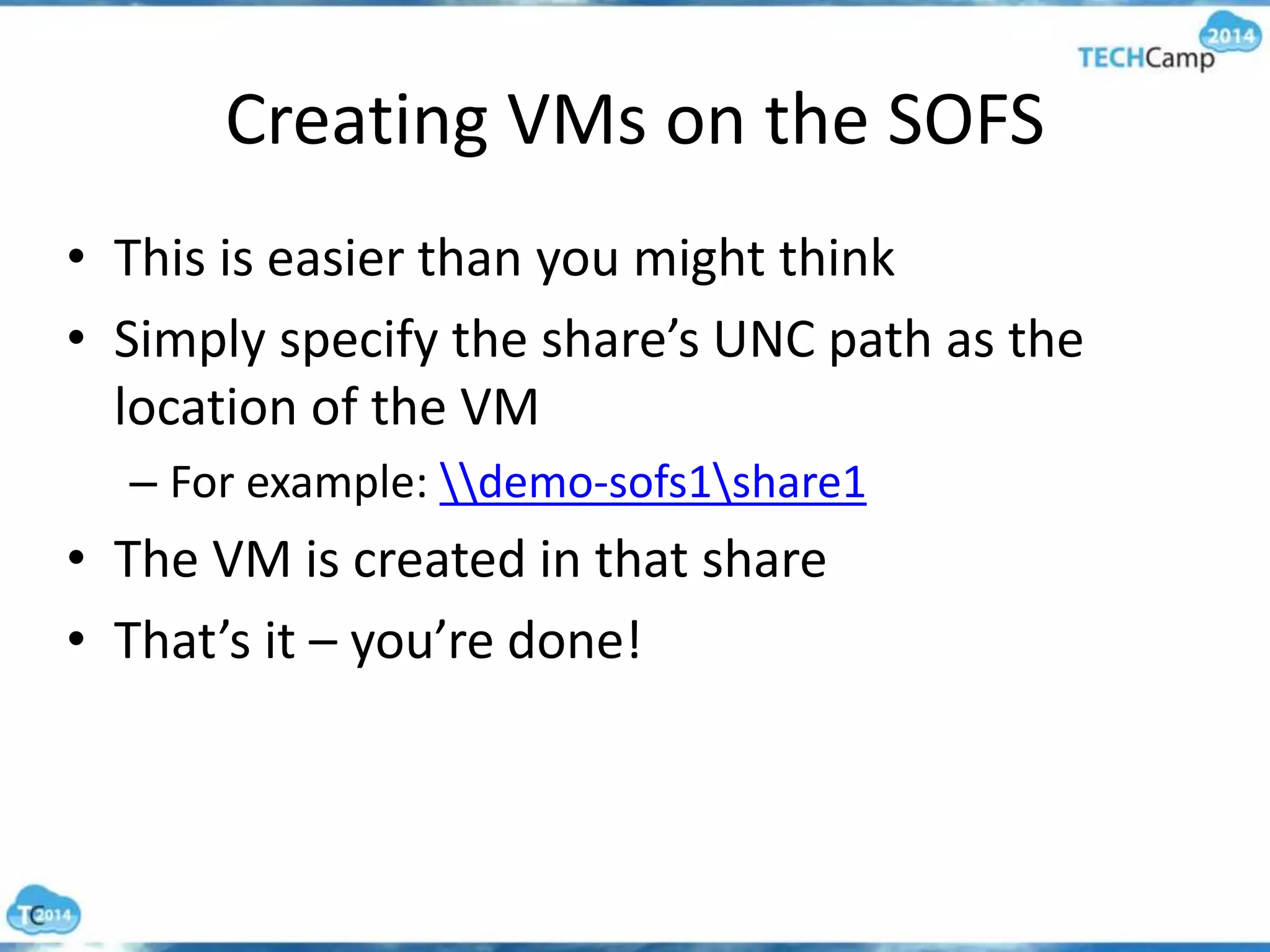 Creating VMs on the SOFS
• This is easier than you might think
• Simply specify the share’s UNC path as the
location of the VM
– For example: demo-sofs1share1
• The VM is created in that share
• That’s it – you’re done!
 